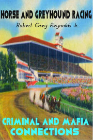 Title: Horse and Greyhound Racing Criminal and Mafia Connections, Author: Robert Grey Reynolds Jr