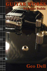 Title: Guitar Works Beginner Builds, Author: Geo Dell