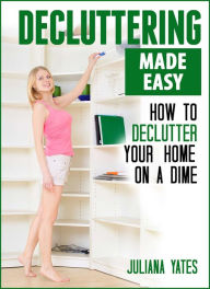 Title: Decluttering Made Easy: How to Declutter Your Home on a Dime, Author: Juliana Yates