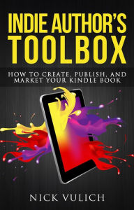 Title: Indie Author's Toolbox: How to Create, Publish, and Market Your Kindle Book, Author: Nick Vulich