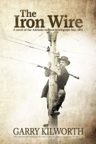 Title: The Iron Wire: A novel of the Adelaide to Darwin telegraph line, 1871, Author: Garry Kilworth