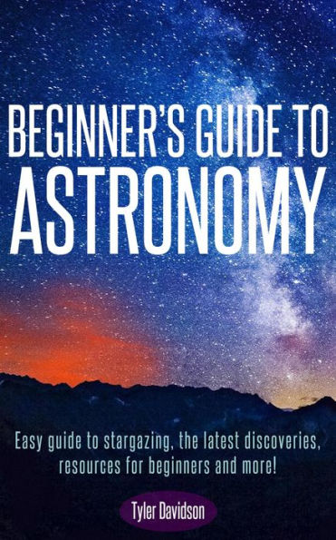 Beginner's Guide to Astronomy: Easy guide to stargazing, the latest discoveries, resources for beginners, and more! (Astronomy for Beginners, #1)