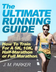 Title: The Ultimate Running Guide: How To Train For a 5K, 10K, Half-Marathon or Full Marathon, Author: J. M. Parker