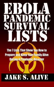 Title: Ebola Pandemic Survival Lists: The 7 Lists that Show You How to Prepare and Keep Your Family Alive During a Pandemic Disaster (The Survival LISTS Series, #1), Author: Jake S. Alive