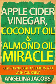 Title: Apple Cider Vinegar, Coconut Oil & Almond Oil Miracle Health and Beauty Secrets You Wish You Knew, Author: Angelina Jacobs