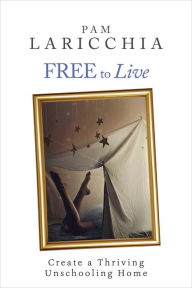 Title: Free to Live: Create a Thriving Unschooling Home (Living Joyfully with Unschooling, #2), Author: Pam Laricchia