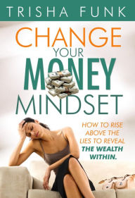 Title: Change Your Money Mindset - How to rise above the lies to reveal the wealth within, Author: Trisha Funk