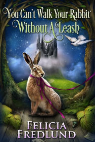 Title: You Can't Walk Your Rabbit Without a Leash, Author: Felicia Fredlund