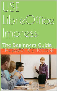 Title: Use LibreOffice Impress: A Beginners Guide, Author: Thomas Ecclestone