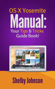 Title: Yosemite OS X Manual: Your Tips & Tricks Guide Book!, Author: Shelby Johnson