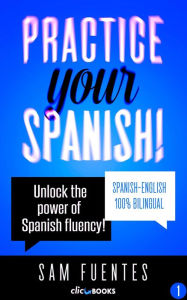 Title: Practice Your Spanish! #1: Unlock the Power of Spanish Fluency (Reading and translation practice for people learning Spanish; Bilingual version, Spanish-English, #1), Author: Sam Fuentes