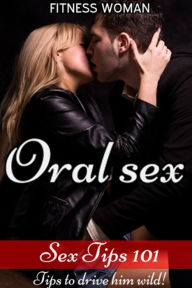 Title: Sex Tips 101:Oral Sex - Tips to drive him wild, Author: Fitness Woman