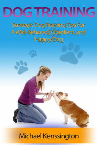 Title: Dog Training: Strategic Dog Training Tips For A Well-Trained, Obedient, and Happy Dog (Dog Training Series, #1), Author: Michael Kenssington