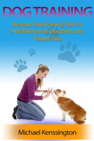 Dog Training: Strategic Dog Training Tips For A Well-Trained, Obedient, and Happy Dog (Dog Training Series, #1)