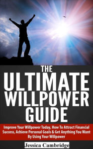 Title: The Ultimate Willpower Guide: Improve Your Willpower Today, How To Attract Financial Success, Achieve Personal Goals & Get Anything You Want By Using Your Willpower, Author: Jessica Cambridge