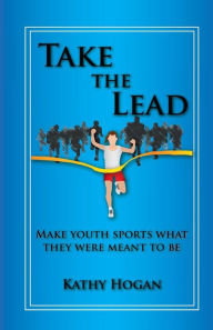 Title: Take the Lead: Make Youth Sports What They Were Meant to Be, Author: Kathy Hogan