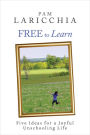 Free to Learn: Five Ideas for a Joyful Unschooling Life (Living Joyfully with Unschooling, #1)