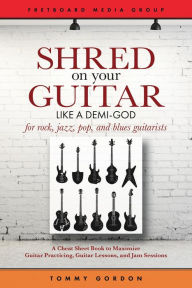 Title: Shred on Your Guitar Like a Demi-God: A Cheat Sheet Book to Maximize Guitar Practicing, Guitar Lessons, and Jam Sessions (Guitar Practicing Guide), Author: Tommy Gordon