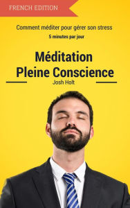 Title: Meditation Pleine Conscience - Comment méditer pour gérer son stress, Author: Josh Holt