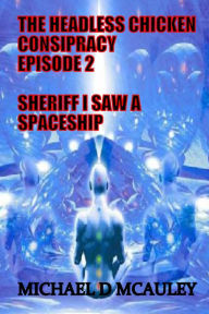 Title: The Headless Chicken Conspiracy Episode 2 : Sheriff I saw a Spaceship, Author: Michael D McAuley