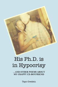 Title: His PhD is in Hypocrisy: And Other Poems about My Crappy Ex-Boyfriend, Author: Tayo Oredein