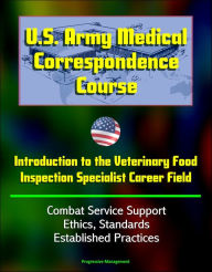Title: U.S. Army Medical Correspondence Course: Introduction to the Veterinary Food Inspection Specialist Career Field - Combat Service Support, Ethics, Standards, Established Practices, Author: Progressive Management