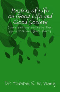 Title: Masters of Life on Good Life and Good Society: Conversations between Tom, Guru Dick and Guru Harry, Author: Tommy S. W. Wong