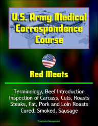 Title: U.S. Army Medical Correspondence Course: Red Meats - Terminology, Beef Introduction, Inspection of Carcass, Cuts, Roasts, Steaks, Fat, Pork and Loin Roasts, Cured, Smoked, Sausage, Author: Progressive Management