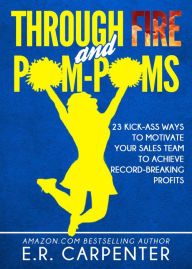 Title: Through Fire and Pom-Poms! 23 Kick-Ass Ways to Motivate Your Sales Team to Achieve Record-Breaking Profits, Author: E.R. Carpenter