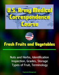 Title: U.S. Army Medical Correspondence Course: Fresh Fruits and Vegetables, Nuts and Herbs, Identification, Inspection, Grades, Storage, Types of Fruit, Terminology, Author: Progressive Management