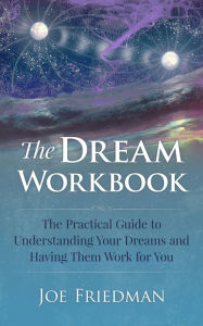 Title: The Dream Workboook: The Practical Guide to Understanding Your Dreams and Having Them Work for You, Author: Joe Friedman