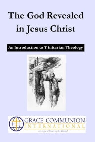 Title: The God Revealed in Jesus Christ: An Introduction to Trinitarian Theology, Author: Grace Communion International