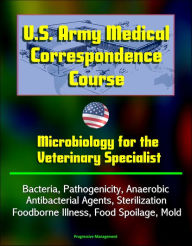 Title: U.S. Army Medical Correspondence Course: Microbiology for the Veterinary Specialist - Bacteria, Pathogenicity, Anaerobic, Antibacterial Agents, Sterilization, Foodborne Illness, Food Spoilage, Mold, Author: Progressive Management