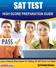 Title: SAT High Score Preparation Guide: Learn A Step By Step System For Getting The SAT Score You Need!, Author: Timothy Stevens