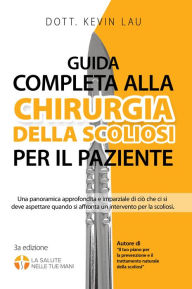 Title: Guida completa alla Chirurgia della scoliosi per il paziente: Una panoramica approfondita e imparziale di ciò che ci si deve aspettare quando si affronta un intervento per la scoliosi, Author: Kevin Lau