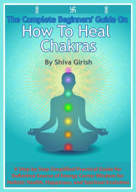Title: The Complete Beginners' Guide On How To Heal Chakras: A Step by Step Simplified Practical Guide for Definitive Source of Energy Center Wisdom for Holistic Health, Happiness, and Spiritual Evolution., Author: Shiva Girish