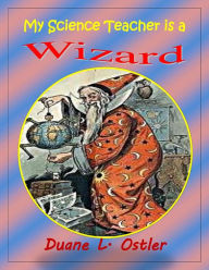 Title: My Science Teacher is a Wizard, Author: Duane L. Ostler