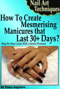 Title: Nail Art Techniques: How To Create Mesmerizing Manicures That Lasts 30+ Days? (Step By Step Guide With Colorful Pictures), Author: Tanya Angelova