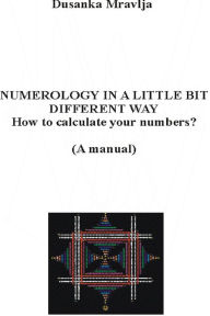 Title: Numerology in a Little Bit Different Way - How to Calculate Your Numbers? (A manual), Author: Dusanka Mravlja