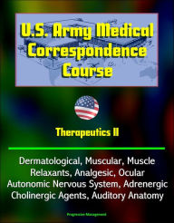 Title: U.S. Army Medical Correspondence Course: Therapeutics II - Dermatological, Muscular, Muscle Relaxants, Analgesic, Ocular, Autonomic Nervous System, Adrenergic, Cholinergic Agents, Auditory Anatomy, Author: Progressive Management