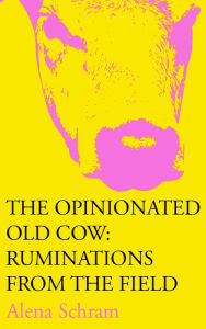 Title: The Opinionated Old Cow: Ruminations from the Field, Author: Alena Schram