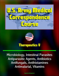 Title: U.S. Army Medical Correspondence Course: Therapeutics V - Microbiology, Intestinal Parasites, Antiparasitic Agents, Antibiotics, Antifungals, Antihistamines, Antimalarial, Vitamins, Author: Progressive Management