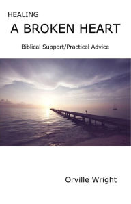 Title: Healing a Broken Heart Biblical Support/Practical Advice, Author: Orville Wright