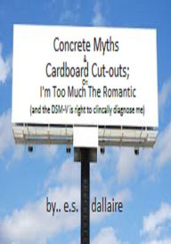 Title: Concrete Myths and Cardboard Cut-outs; Or: I'm Too Much the Romantic (and the DSM-V is right to clinically diagnose me), Author: E.S. Dallaire