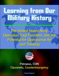 Title: Learning from Our Military History: The United States Army, Operation Iraqi Freedom, and the Potential for Operational Art and Thinking - Petraeus, COIN, Clausewitz, Counterinsurgency, Author: Progressive Management