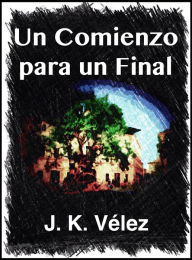 Title: Un comienzo para un final, Author: J. K. Vélez
