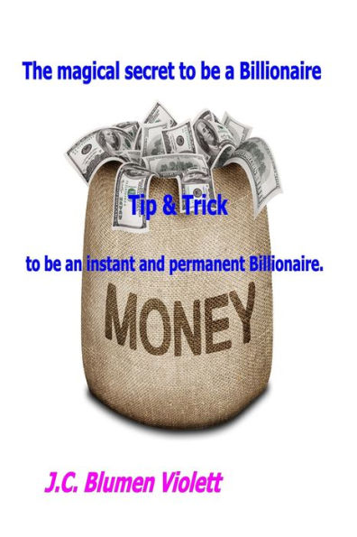 The Magical Secret To Be A Billionaire: Tip & Trick To Be An Instant And Permanent Billionaire.