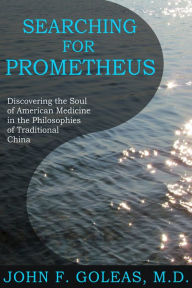 Title: Searching For Prometheus: Discovering the Soul of American Medicine in the Philosophies of Traditional China, Author: John F. Goleas