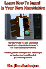 Title: Learn How To Signal In Your Next Negotiation: How To Develop The Skill Of Effective Signaling In A Negotiation In Order To Get The Best Possible Outcome, Author: Jim Anderson