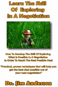 Title: Learn The Skill Of Exploring In A Negotiation: How To Develop The Skill Of Exploring What Is Possible In A Negotiation In Order To Reach The Best Possible Deal, Author: Jim Anderson